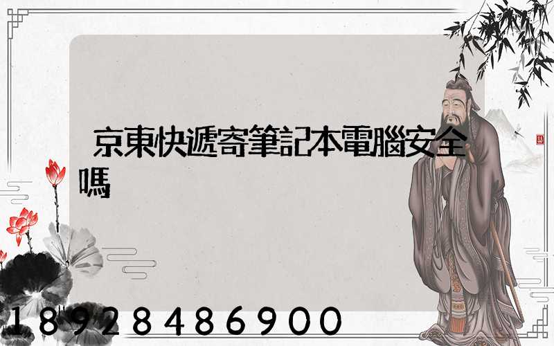 京東快遞寄筆記本電腦安全嗎