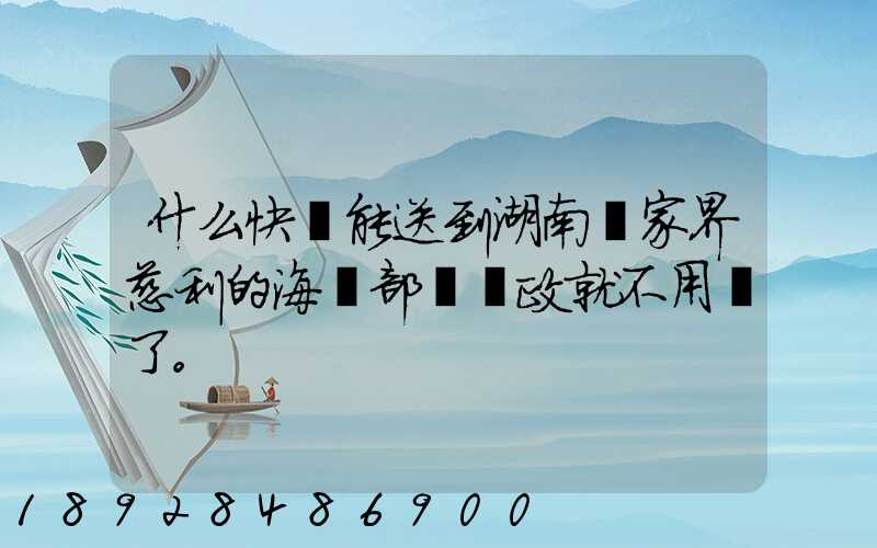 什么快遞能送到湖南張家界慈利的海軍部隊郵政就不用說了。