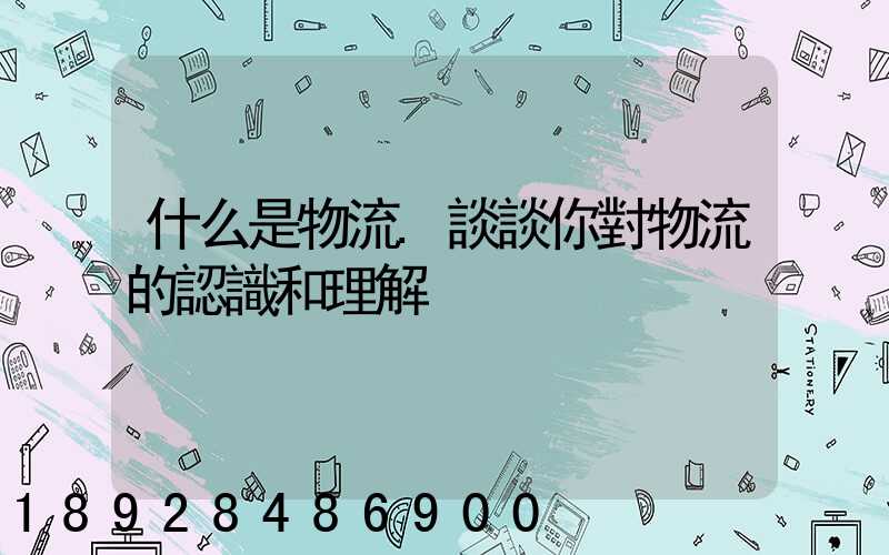 什么是物流.談談你對物流的認識和理解