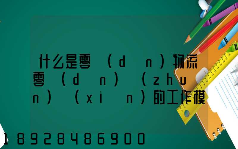 什么是零擔(dān)物流零擔(dān)專(zhuān)線(xiàn)的工作模式