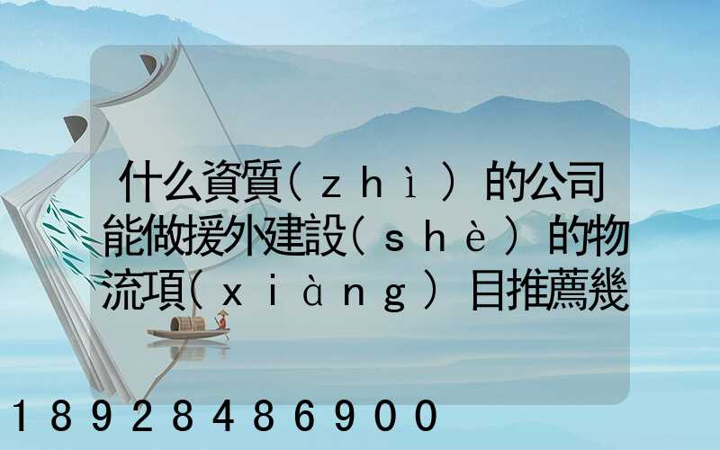 什么資質(zhì)的公司能做援外建設(shè)的物流項(xiàng)目推薦幾家