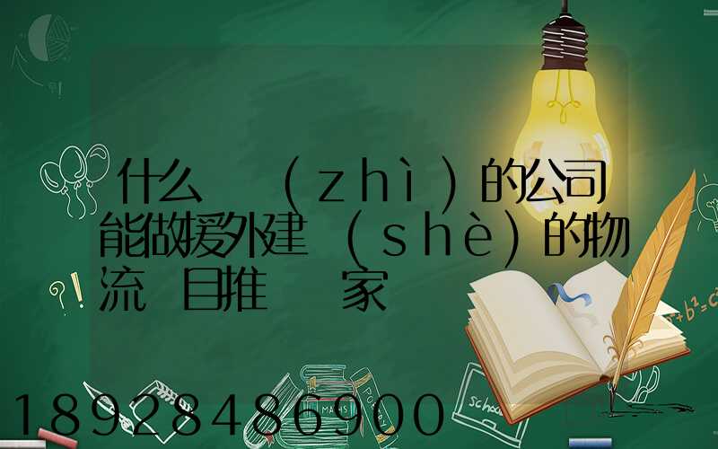 什么資質(zhì)的公司能做援外建設(shè)的物流項目推薦幾家