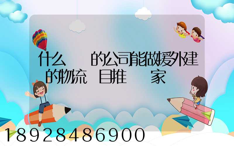 什么資質的公司能做援外建設的物流項目推薦幾家