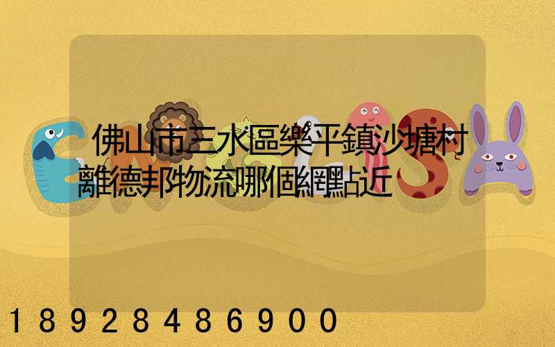 佛山市三水區樂平鎮沙塘村離德邦物流哪個網點近
