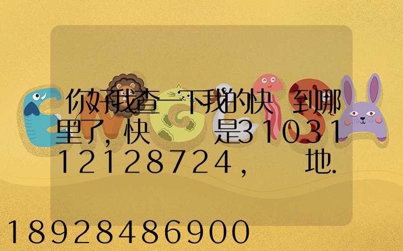 你好我查一下我的快遞到哪里了,快遞單號是3103112128724,發貨地...