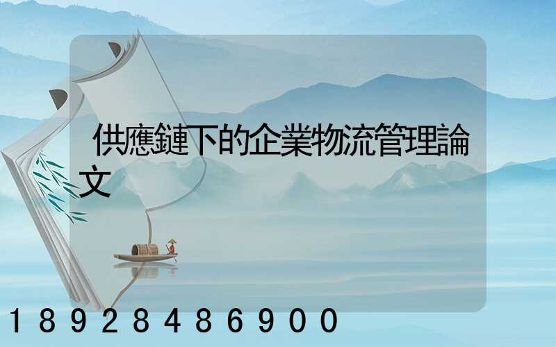 供應鏈下的企業物流管理論文
