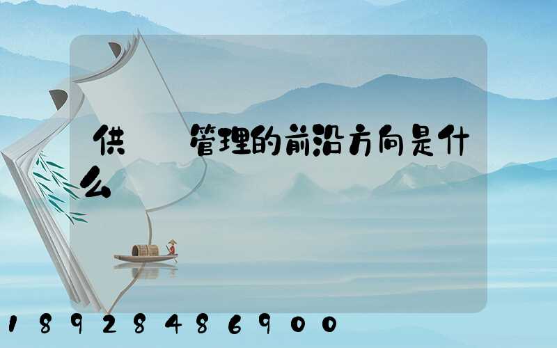 供應鏈管理的前沿方向是什么