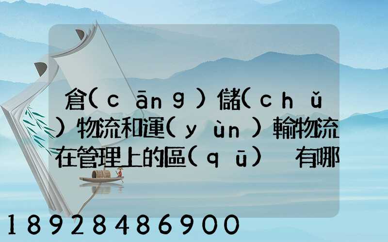 倉(cāng)儲(chǔ)物流和運(yùn)輸物流在管理上的區(qū)別有哪些