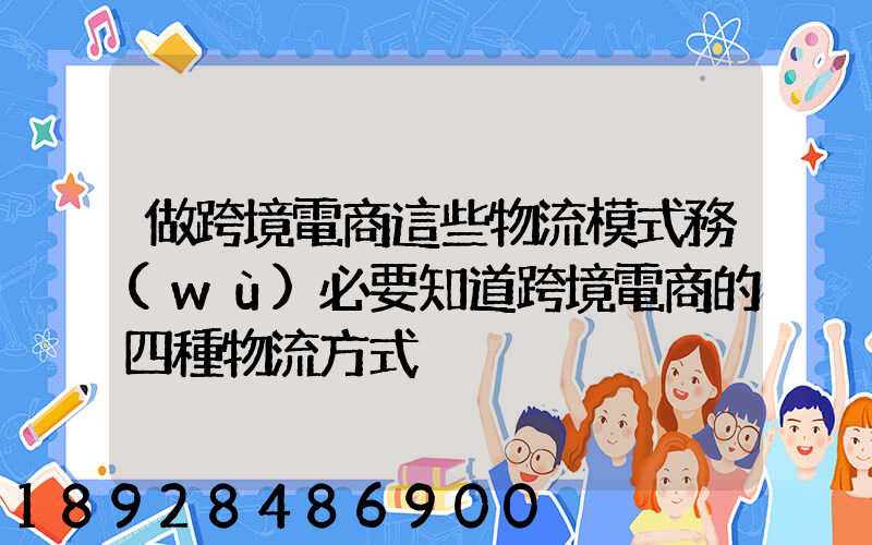 做跨境電商這些物流模式務(wù)必要知道跨境電商的四種物流方式