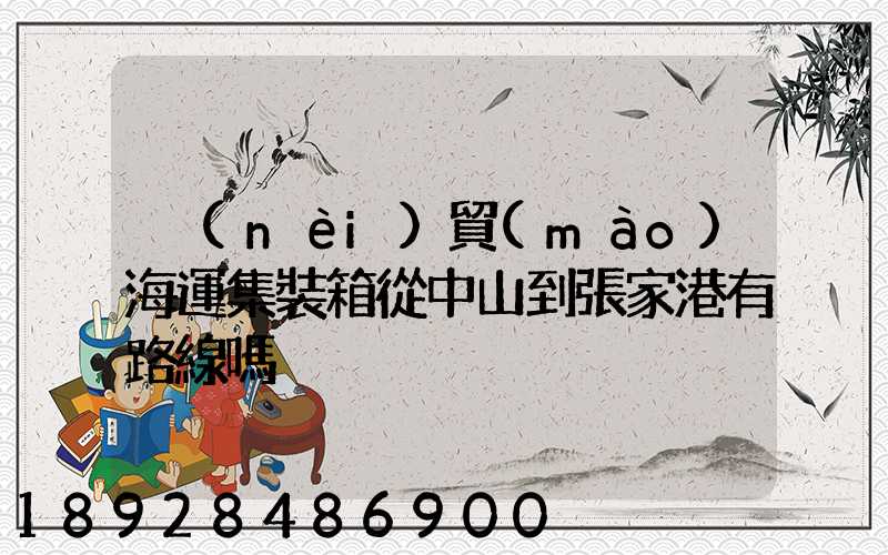 內(nèi)貿(mào)海運集裝箱從中山到張家港有路線嗎