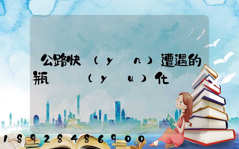 公路快運(yùn)遭遇的瓶頸與優(yōu)化