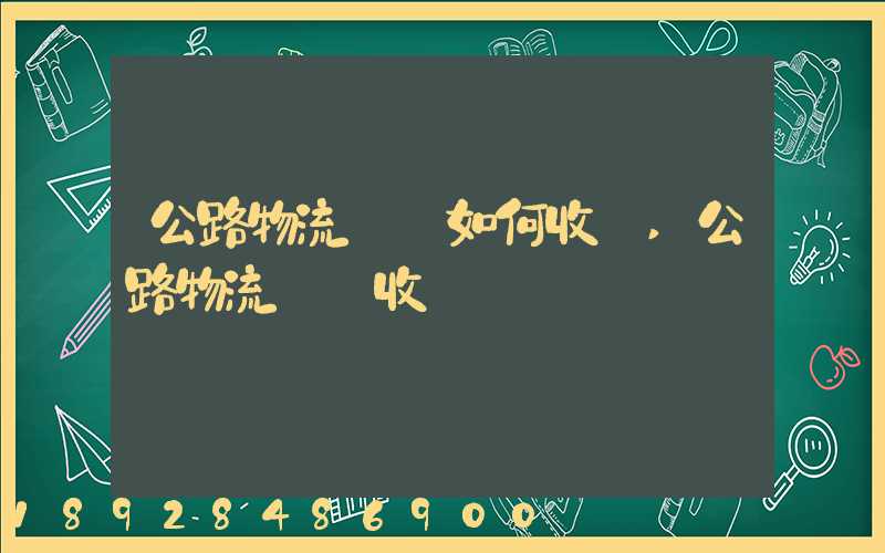 公路物流運輸如何收費,公路物流運輸收費標準