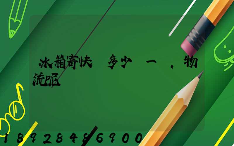 冰箱寄快遞多少錢一個,物流呢