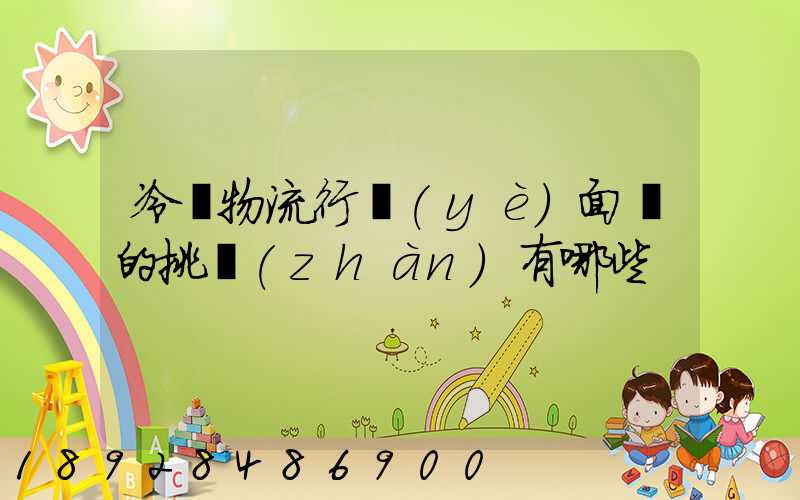 冷鏈物流行業(yè)面臨的挑戰(zhàn)有哪些