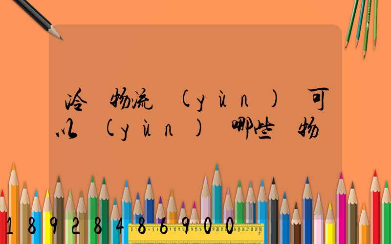 冷鏈物流運(yùn)輸可以運(yùn)輸哪些貨物