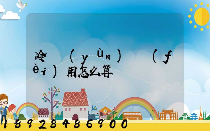 冷鏈運(yùn)輸費(fèi)用怎么算