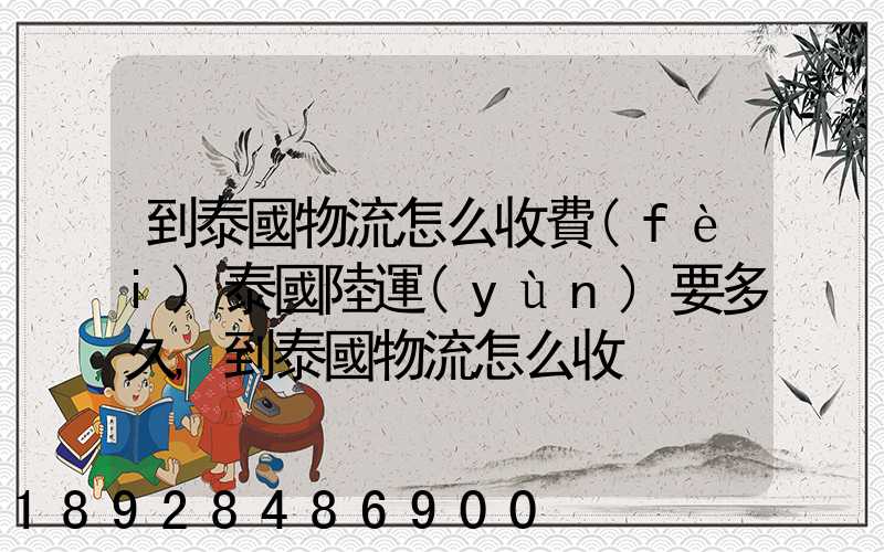 到泰國物流怎么收費(fèi)泰國陸運(yùn)要多久,到泰國物流怎么收