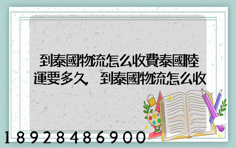 到泰國物流怎么收費泰國陸運要多久,到泰國物流怎么收
