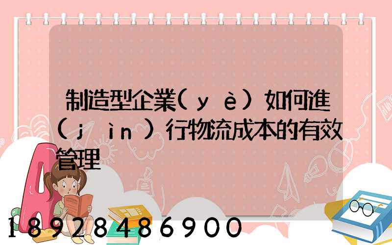 制造型企業(yè)如何進(jìn)行物流成本的有效管理