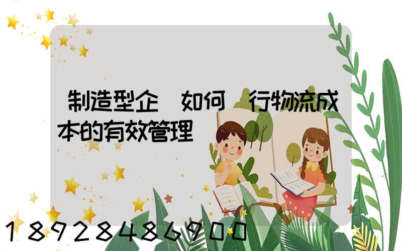 制造型企業如何進行物流成本的有效管理