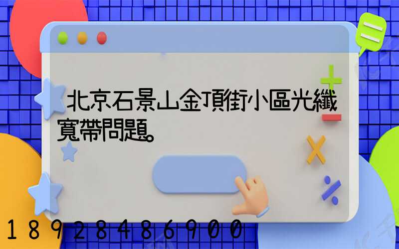 北京石景山金頂街小區光纖寬帶問題。