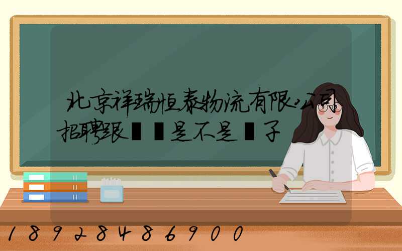 北京祥瑞恒泰物流有限公司招聘跟單員是不是騙子