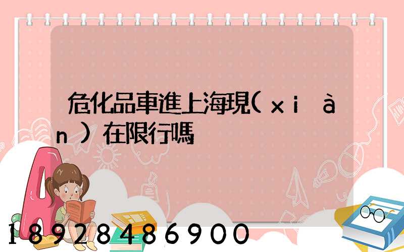 危化品車進上?，F(xiàn)在限行嗎