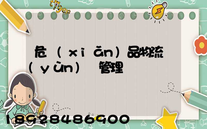 危險(xiǎn)品物流運(yùn)輸管理