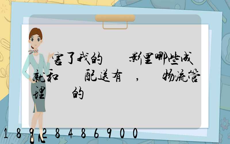 厲害了我的國電影里哪些成就和倉儲配送有關,對物流管理專業的發