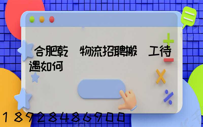 合肥乾龍物流招聘搬運工待遇如何