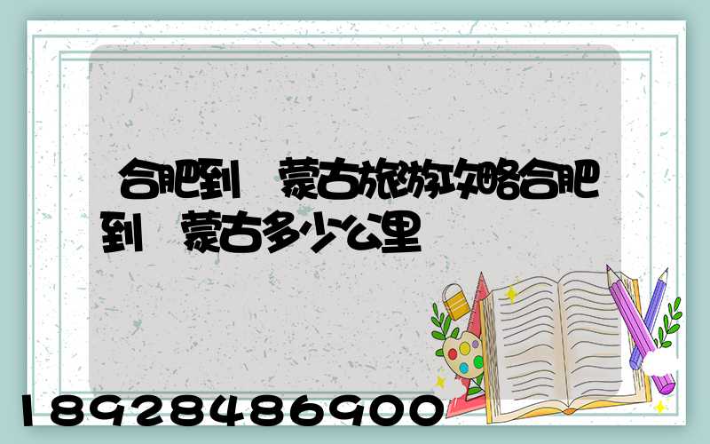 合肥到內蒙古旅游攻略合肥到內蒙古多少公里
