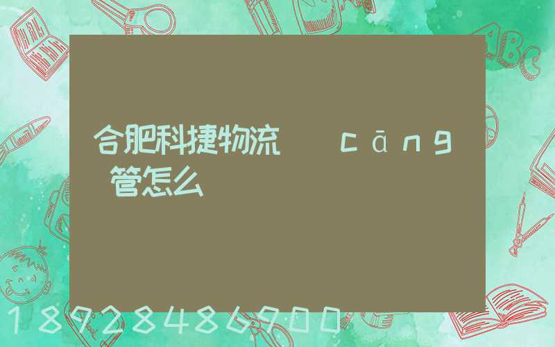 合肥科捷物流倉(cāng)管怎么樣