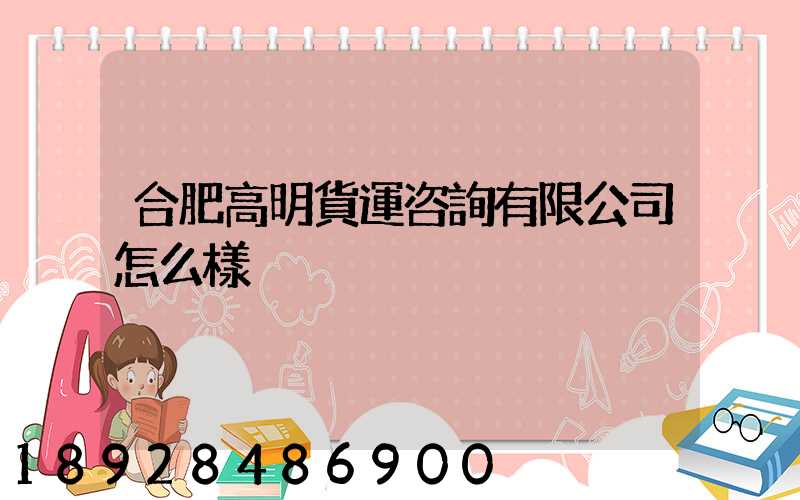 合肥高明貨運咨詢有限公司怎么樣