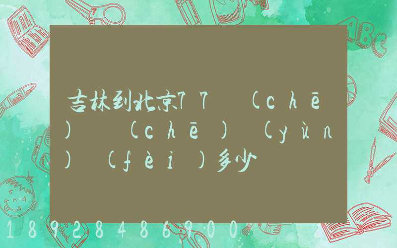 吉林到北京77車(chē)貨車(chē)運(yùn)費(fèi)多少