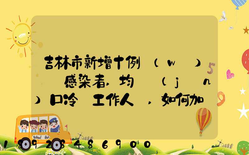 吉林市新增十例無(wú)癥狀感染者,均為進(jìn)口冷鏈工作人員,如何加強(qiáng)冷鏈的防控...