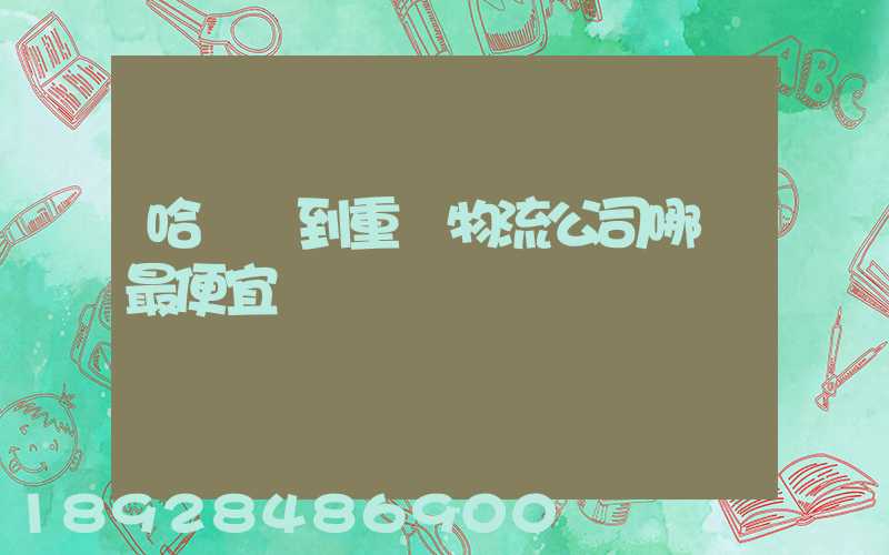 哈爾濱到重慶物流公司哪個最便宜