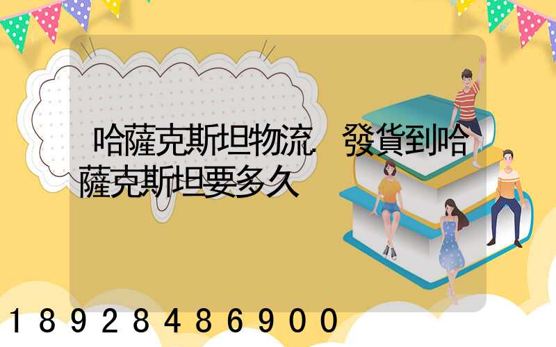 哈薩克斯坦物流.發貨到哈薩克斯坦要多久