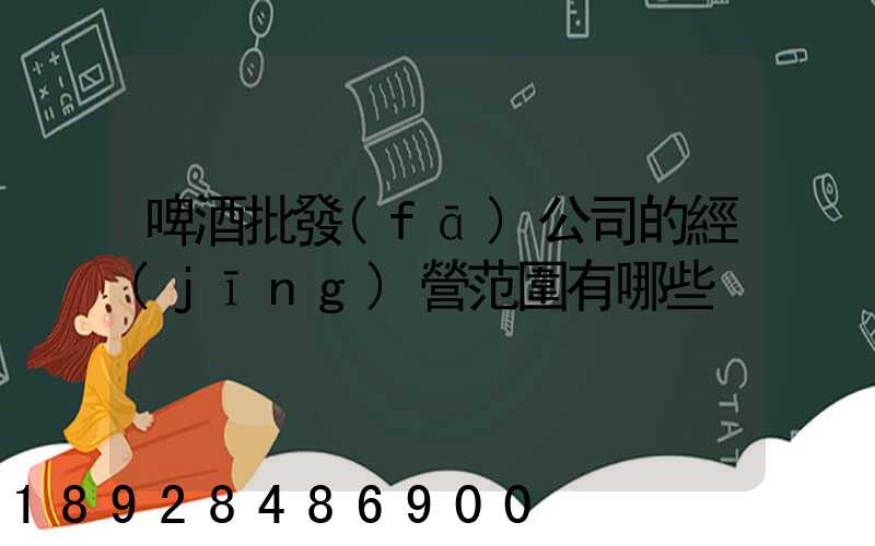 啤酒批發(fā)公司的經(jīng)營范圍有哪些