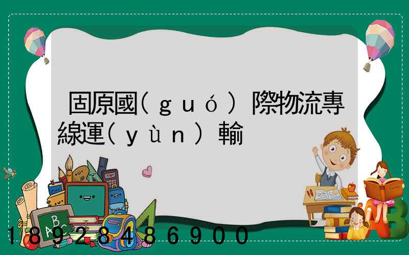 固原國(guó)際物流專線運(yùn)輸