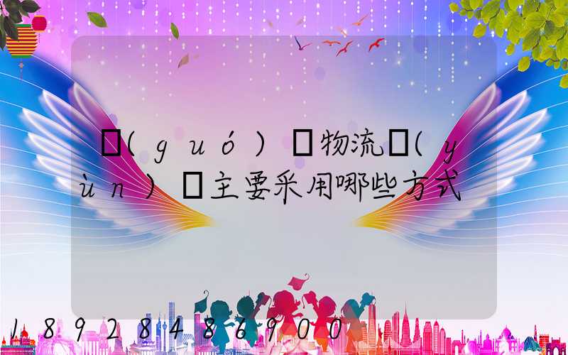 國(guó)際物流運(yùn)輸主要采用哪些方式