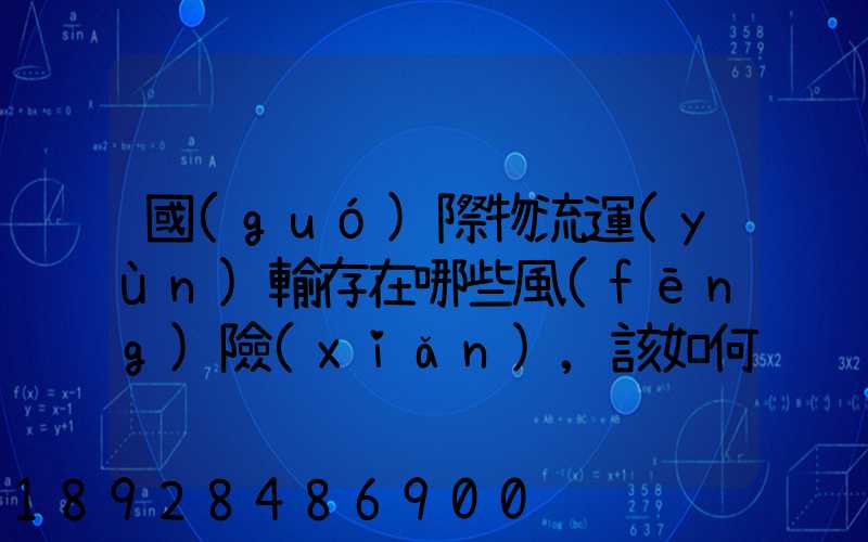 國(guó)際物流運(yùn)輸存在哪些風(fēng)險(xiǎn),該如何規(guī)避