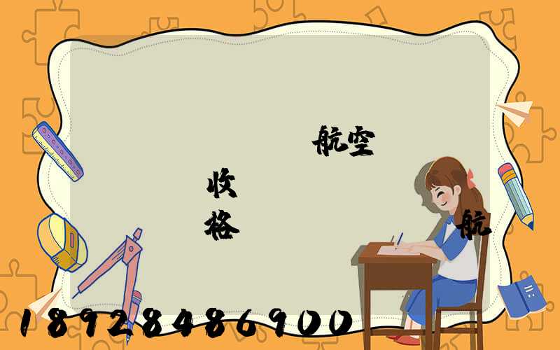 國(guó)際航空貨運(yùn)收費(fèi)價(jià)格國(guó)際航空空運(yùn)貨物價(jià)格