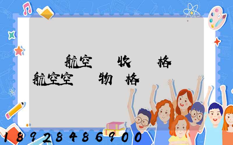 國際航空貨運收費價格國際航空空運貨物價格