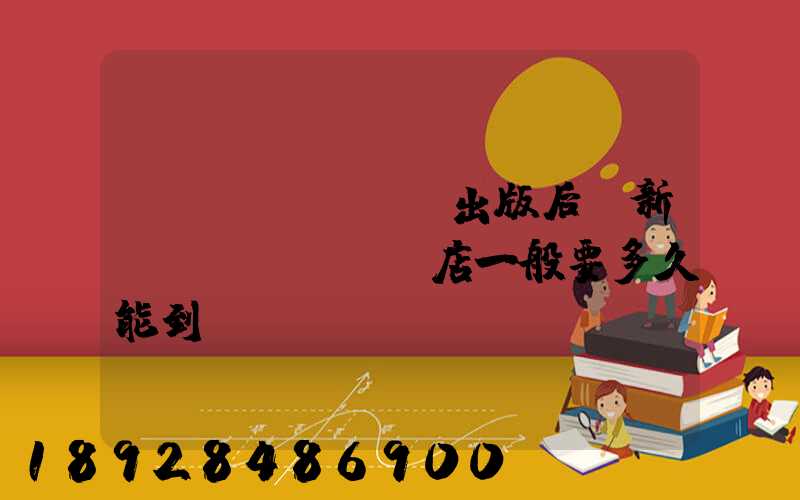 圖書(shū)出版后,新華書(shū)店一般要多久能到貨
