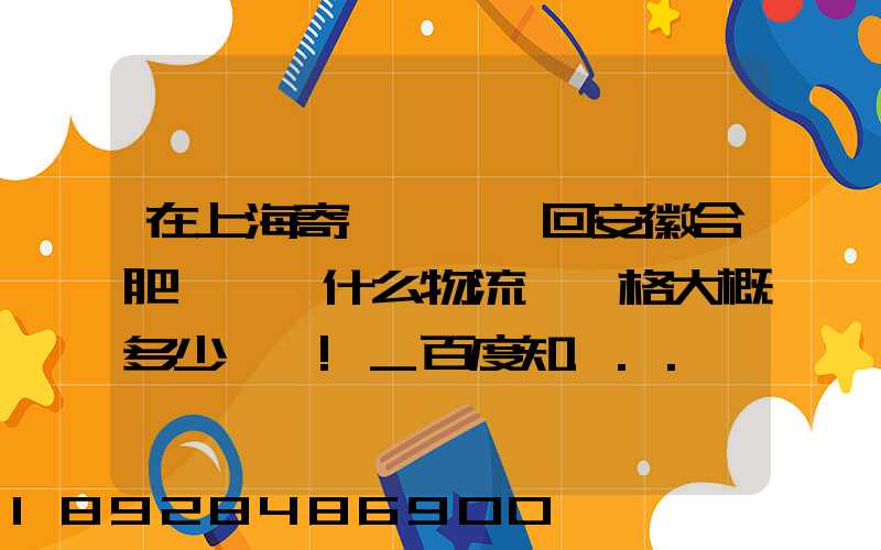 在上海寄輛電動車回安徽合肥,選擇什么物流,價格大概多少謝謝!_百度知...