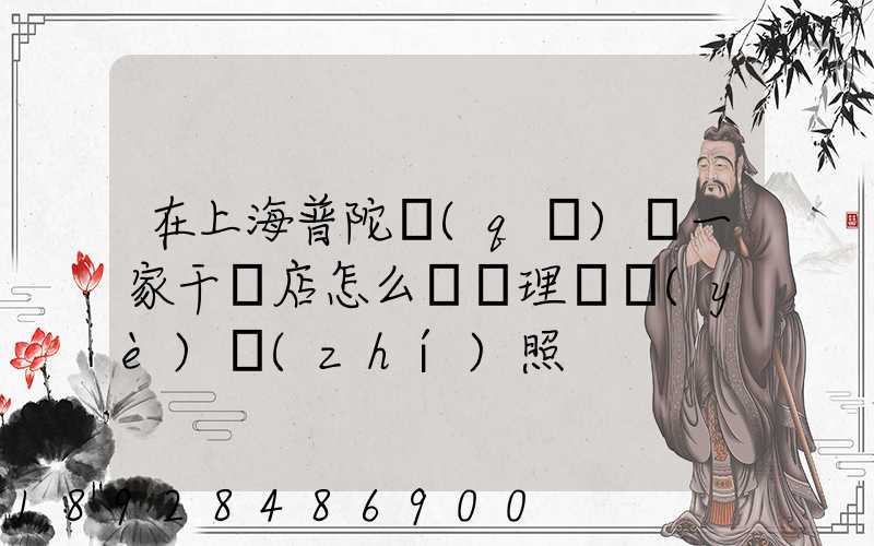 在上海普陀區(qū)開一家干貨店怎么樣辦理營業(yè)執(zhí)照