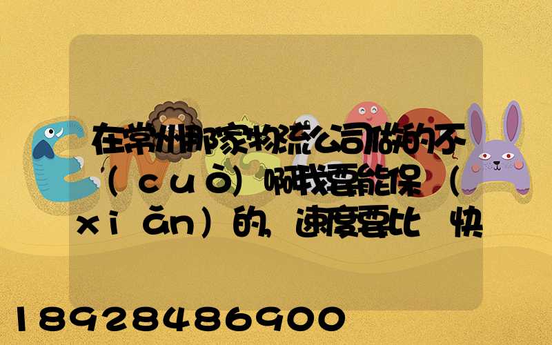 在常州那家物流公司做的不錯(cuò)啊我要能保險(xiǎn)的,速度要比較快,又安全保障...