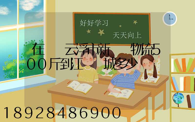 在廣東云浮市新興縣物流500斤到江蘇鹽城多少錢