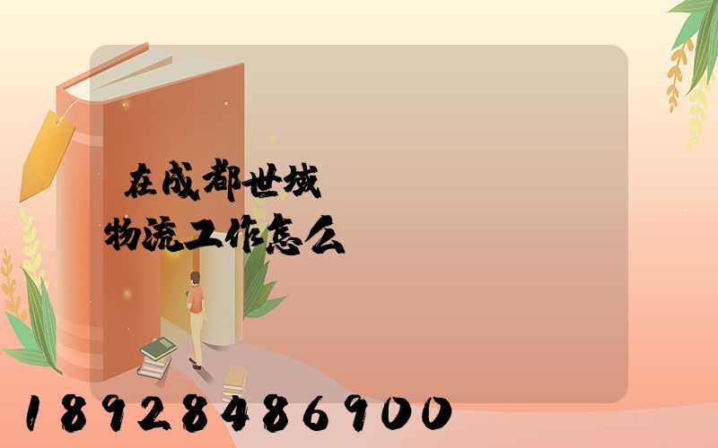 在成都世域達(dá)國際物流工作怎么樣