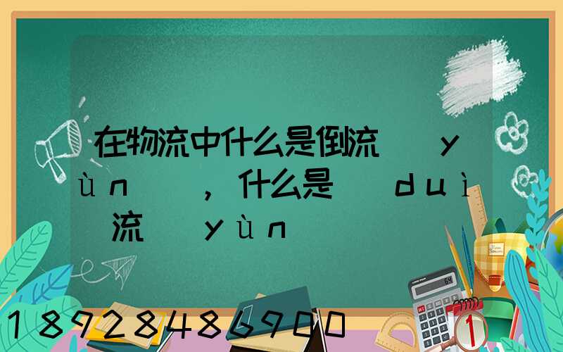 在物流中什么是倒流運(yùn)輸,什么是對(duì)流運(yùn)輸
